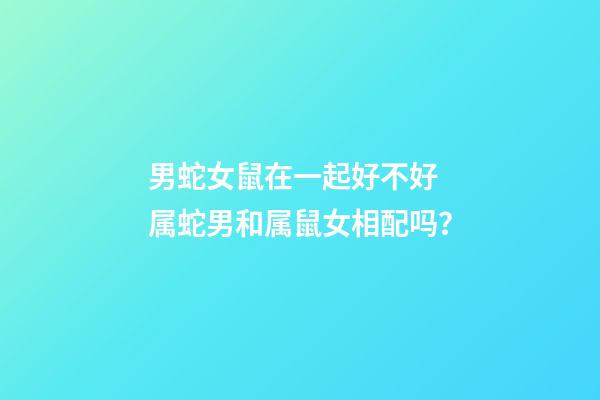 男蛇女鼠在一起好不好 属蛇男和属鼠女相配吗？-第1张-观点-玄机派